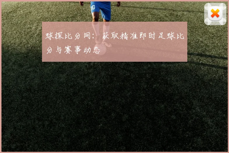 球探比分网：获取精准即时足球比分与赛事动态