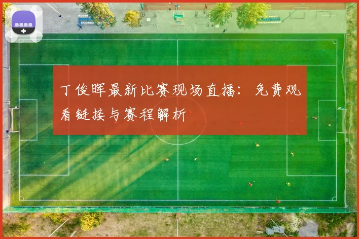 丁俊晖最新比赛现场直播：免费观看链接与赛程解析