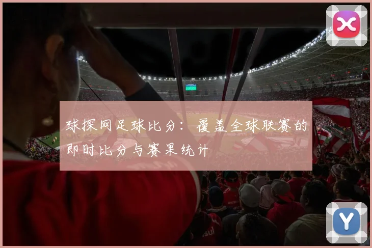 球探网足球比分：覆盖全球联赛的即时比分与赛果统计