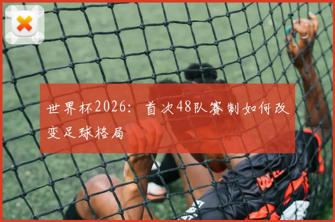 世界杯2026：首次48队赛制如何改变足球格局