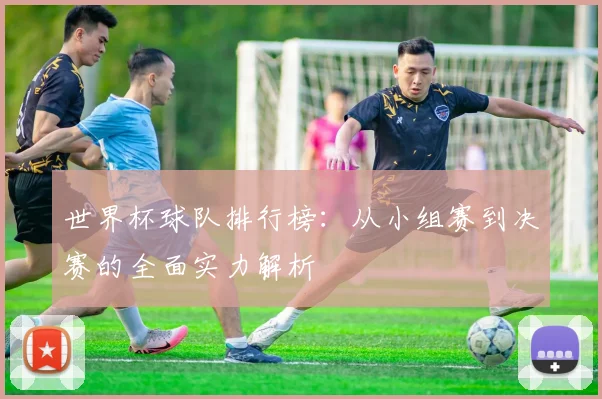 世界杯球队排行榜：从小组赛到决赛的全面实力解析