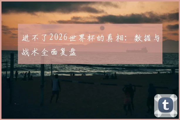 进不了2026世界杯的真相：数据与战术全面复盘