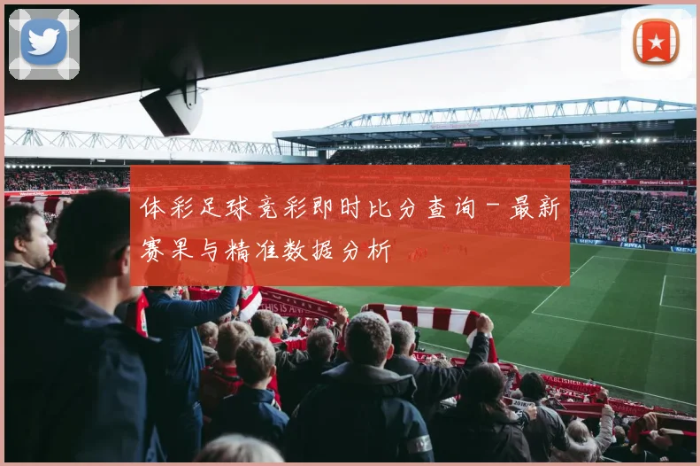 体彩足球竞彩即时比分查询 - 最新赛果与精准数据分析
