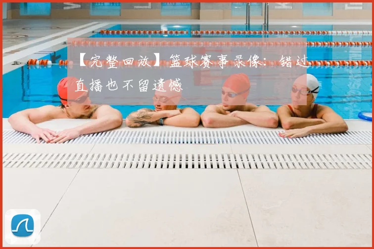 【完整回放】篮球赛事录像：错过直播也不留遗憾