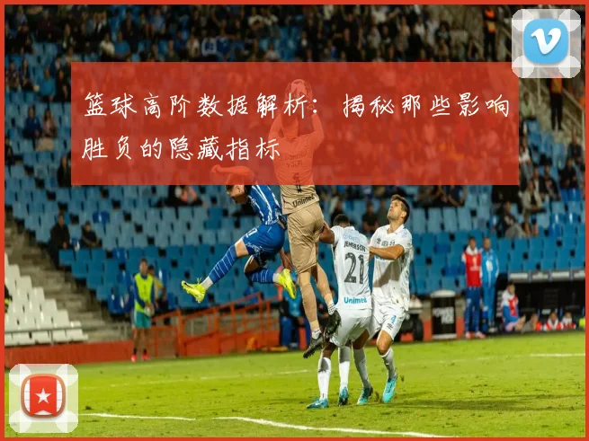 篮球高阶数据解析：揭秘那些影响胜负的隐藏指标