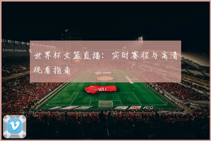 世界杯女篮直播：实时赛程与高清观看指南