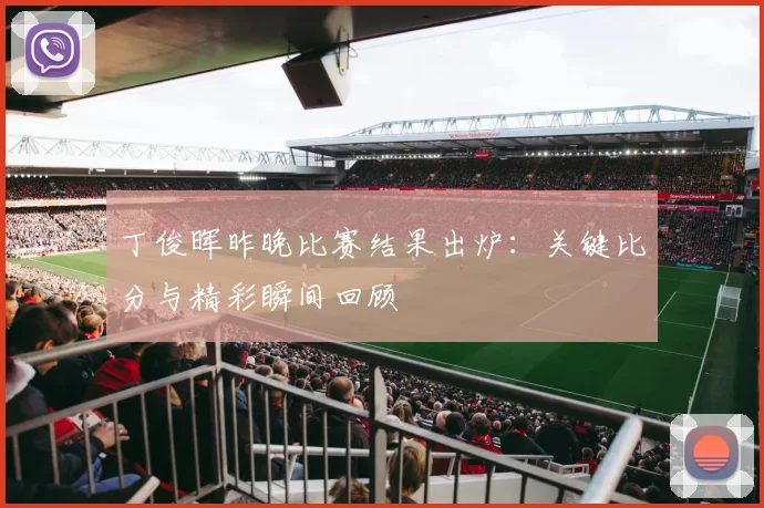 丁俊晖昨晚比赛结果出炉：关键比分与精彩瞬间回顾