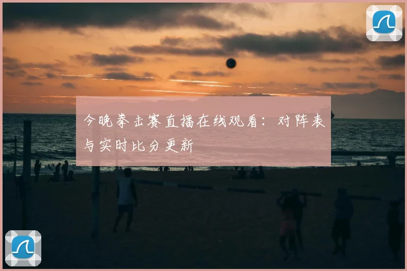 今晚拳击赛直播在线观看：对阵表与实时比分更新