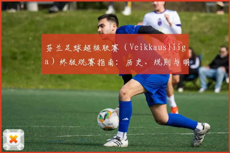 芬兰足球超级联赛（Veikkausliiga）终极观赛指南：历史、规则与明星球员