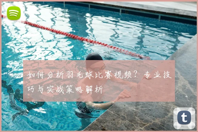 如何分析羽毛球比赛视频？专业技巧与实战策略解析