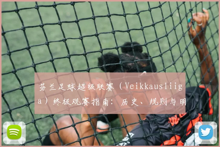 芬兰足球超级联赛（Veikkausliiga）终极观赛指南：历史、规则与明星球员