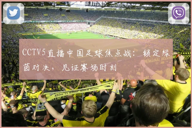 CCTV5直播中国足球焦点战：锁定绿茵对决，见证赛场时刻