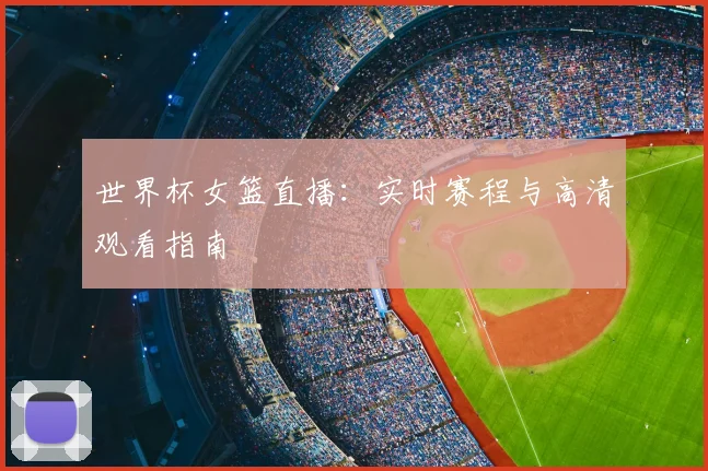 世界杯女篮直播：实时赛程与高清观看指南