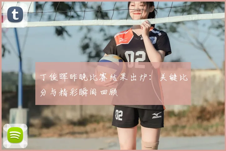 丁俊晖昨晚比赛结果出炉：关键比分与精彩瞬间回顾