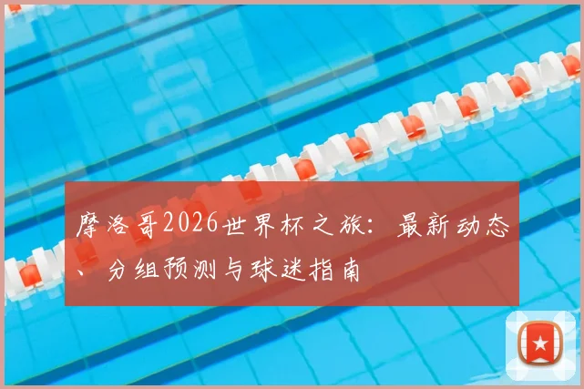 摩洛哥2026世界杯之旅：最新动态、分组预测与球迷指南