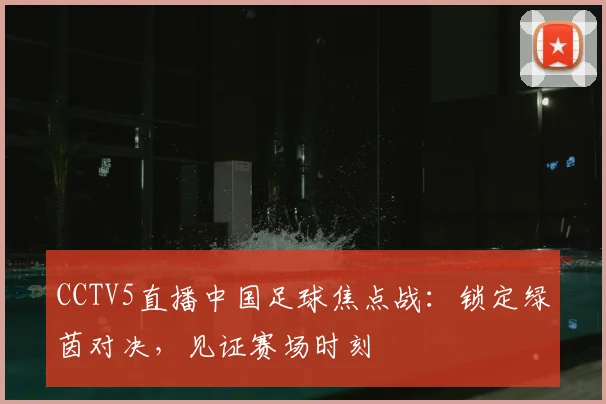 CCTV5直播中国足球焦点战：锁定绿茵对决，见证赛场时刻