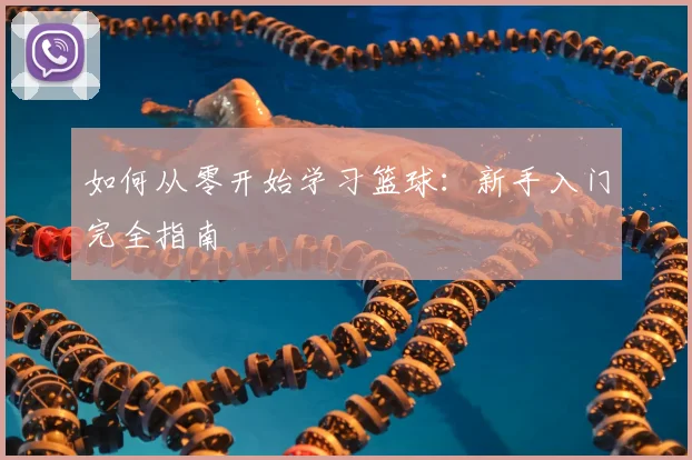 如何从零开始学习篮球：新手入门完全指南