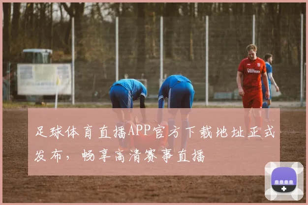 足球体育直播APP官方下载地址正式发布,畅享高清赛事直播