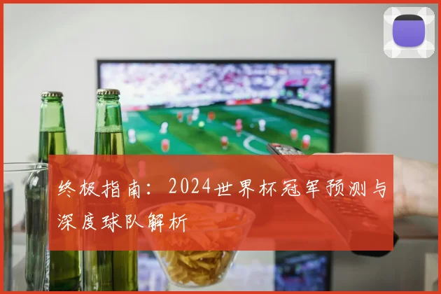 终极指南：2024世界杯冠军预测与深度球队解析