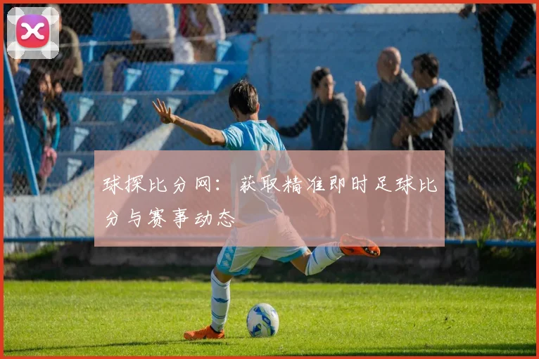 球探比分网：获取精准即时足球比分与赛事动态