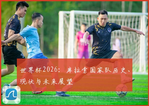 世界杯2026：库拉索国家队历史、现状与未来展望