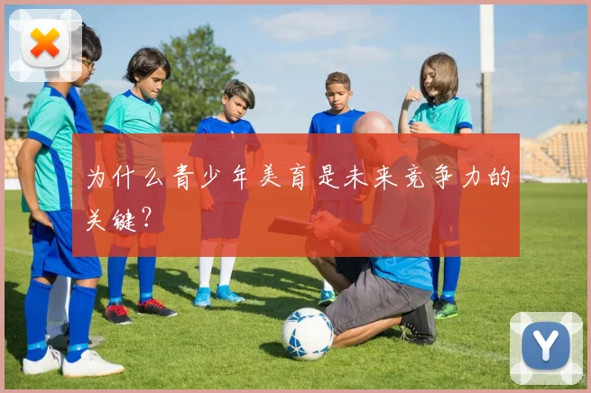 为什么青少年美育是未来竞争力的关键？